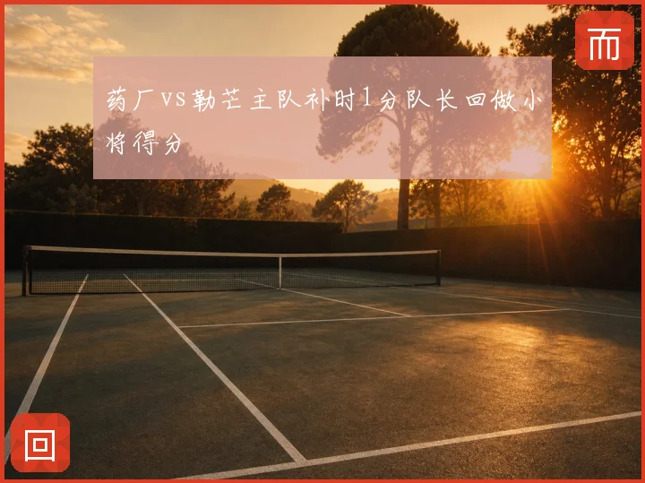 药厂vs勒芒主队补时1分队长回做小将得分