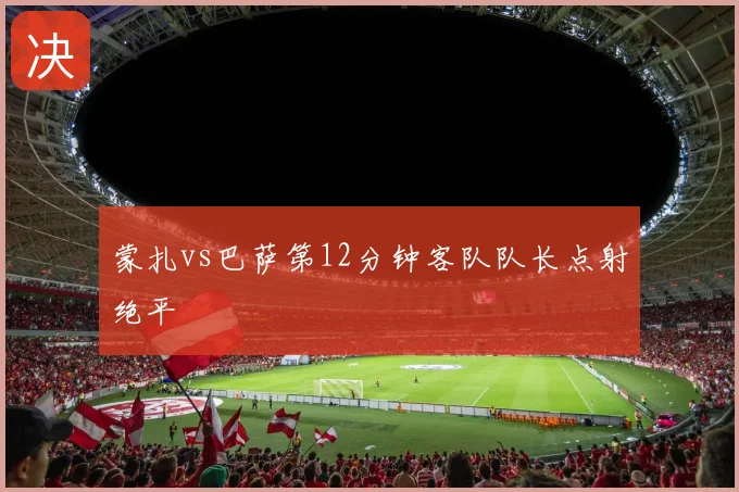 蒙扎vs巴萨第12分钟客队队长点射绝平