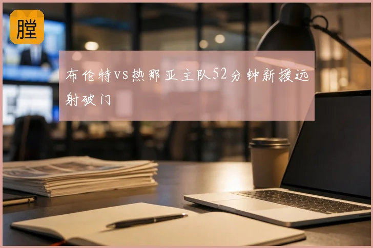 布伦特vs热那亚主队52分钟新援远射破门