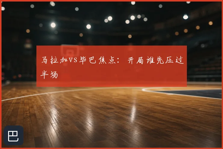 马拉加vs毕巴焦点：开局谁先压过半场