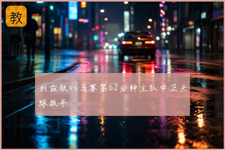 利兹联vs马赛第62分钟主队中卫头球扳平